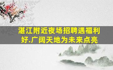 湛江附近夜场招聘遇福利好.广阔天地为未来点亮
