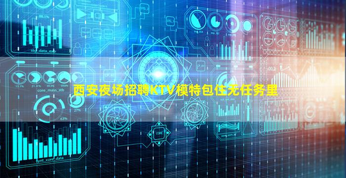西安夜场招聘KTV模特包住无任务里
