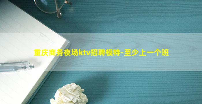 重庆商务夜场ktv招聘模特-至少上一个班