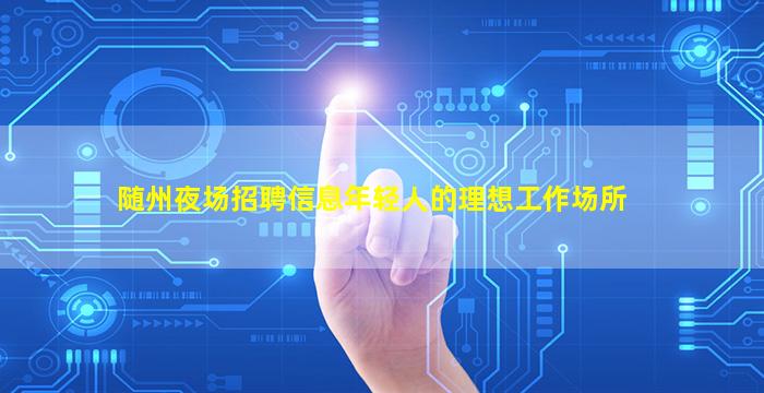 随州夜场招聘信息年轻人的理想工作场所